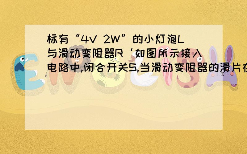 标有“4V 2W”的小灯泡L与滑动变阻器R‘如图所示接入电路中,闭合开关S,当滑动变阻器的滑片在图示位置时,电压表示数为10V,这时小灯泡恰好能正常发光,则小灯泡中通过的电流是—-------,滑动