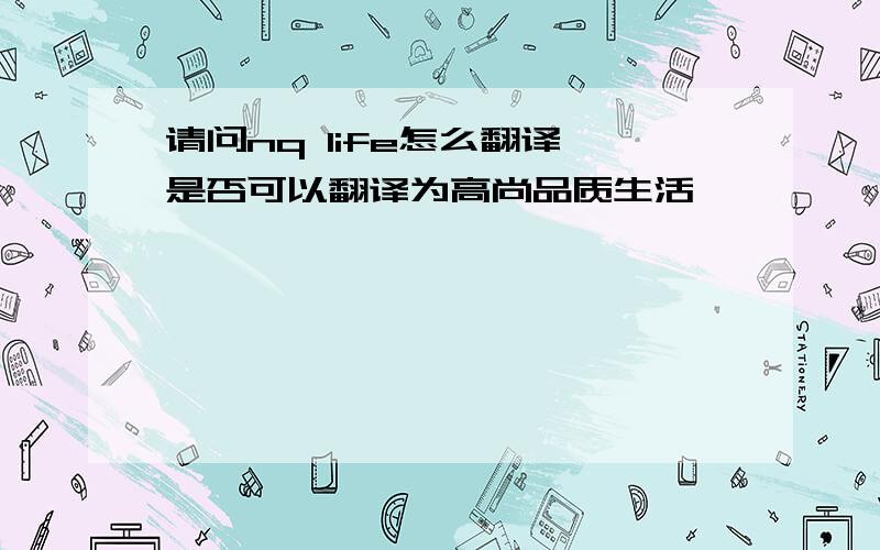 请问nq life怎么翻译,是否可以翻译为高尚品质生活