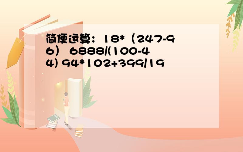 简便运算：18*（247-96） 6888/(100-44) 94*102+399/19