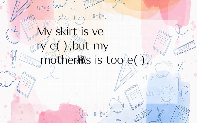 My skirt is very c( ),but my mother撇s is too e( ).