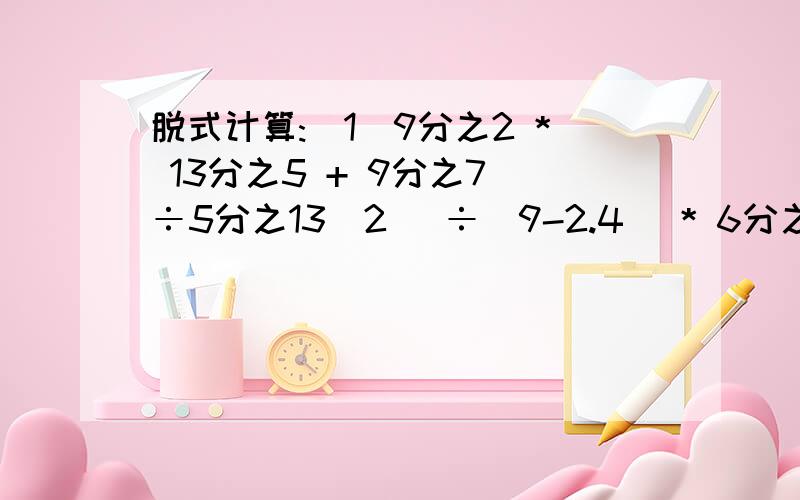 脱式计算:(1)9分之2 * 13分之5 + 9分之7 ÷5分之13(2) ÷(9-2.4) * 6分之5 (3) 94.5 + 24分之13 + 24分之11+ 2分之11(4) (6分之7-0.75) ÷ (3分之1+ 3分之1* 4分之5)