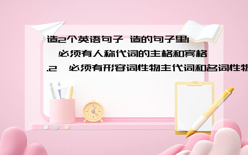 造2个英语句子 造的句子里1、必须有人称代词的主格和宾格.2、必须有形容词性物主代词和名词性物主代词.