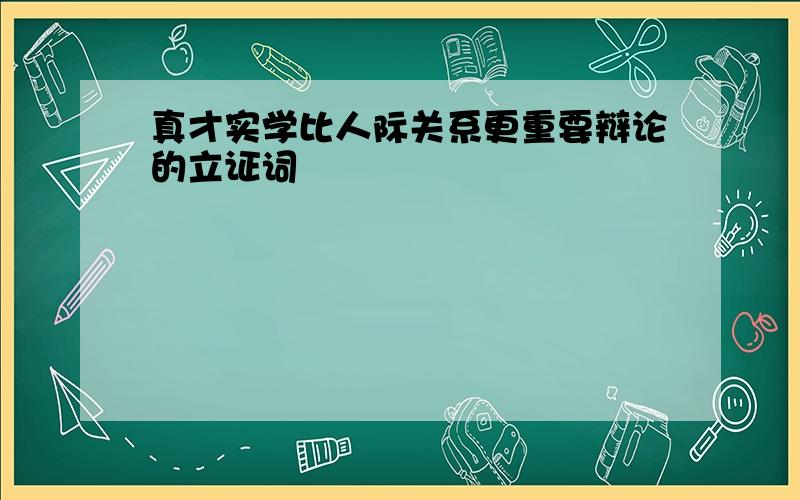 真才实学比人际关系更重要辩论的立证词