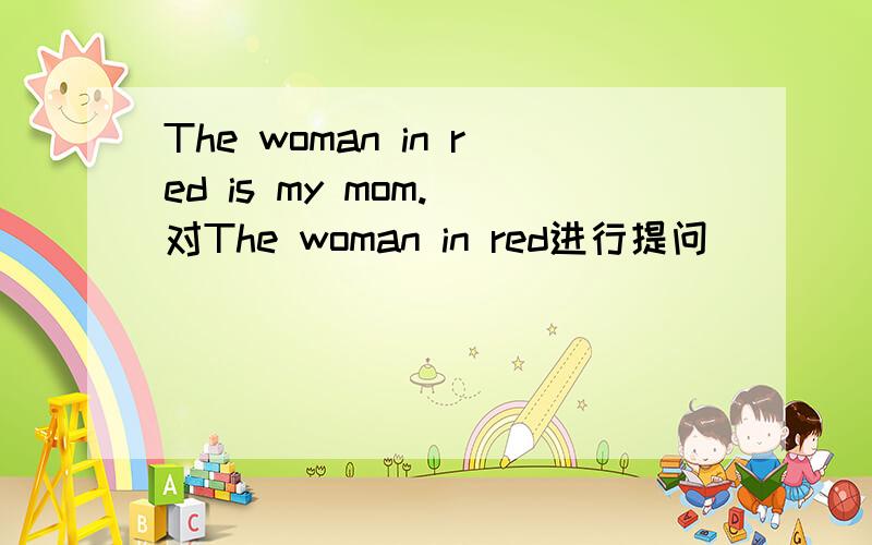 The woman in red is my mom.(对The woman in red进行提问）______ is _______ mom?