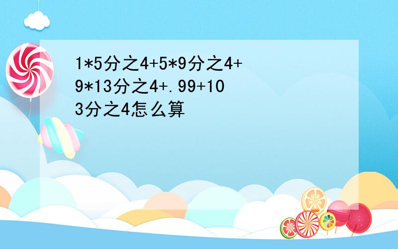 1*5分之4+5*9分之4+9*13分之4+.99+103分之4怎么算