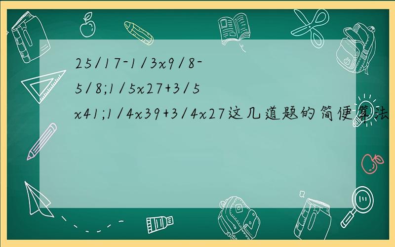 25/17-1/3x9/8-5/8;1/5x27+3/5x41;1/4x39+3/4x27这几道题的简便算法