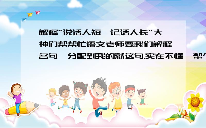 解释“说话人短,记话人长”大神们帮帮忙语文老师要我们解释名句,分配到我的就这句.实在不懂,帮个忙!