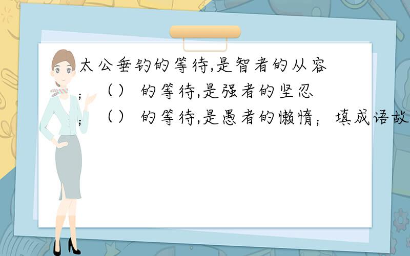 太公垂钓的等待,是智者的从容；（） 的等待,是强者的坚忍；（） 的等待,是愚者的懒惰；填成语故事