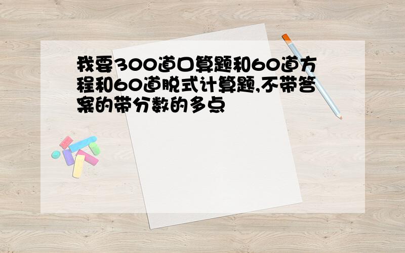 我要300道口算题和60道方程和60道脱式计算题,不带答案的带分数的多点