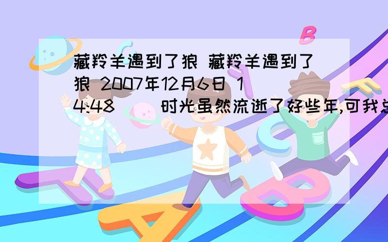 藏羚羊遇到了狼 藏羚羊遇到了狼 2007年12月6日 14:48 　　时光虽然流逝了好些年,可我总也无法忘记在可可西里看到的那一幕.不仅是因为藏羚羊的悲惨遭遇,更因为它的凶狠,对天敌野狼袭来时