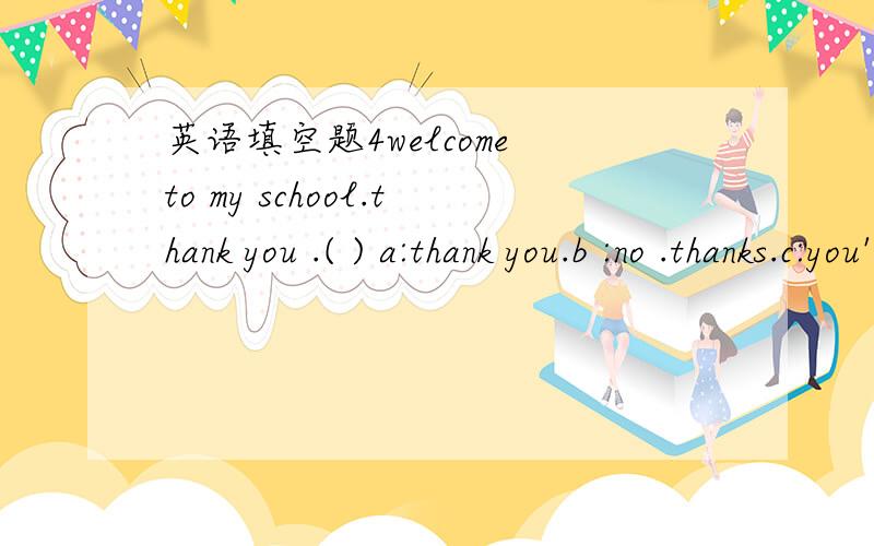 英语填空题4welcome to my school.thank you .( ) a:thank you.b :no .thanks.c:you're welcome