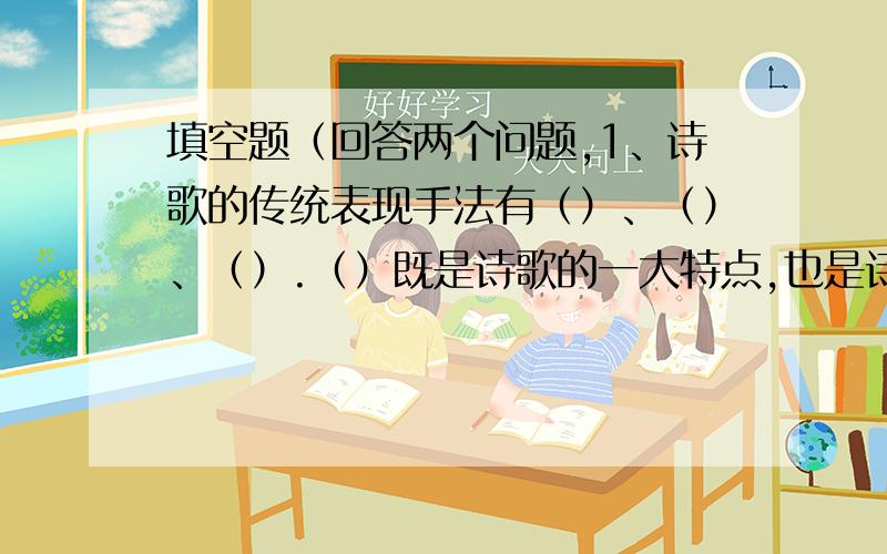 填空题（回答两个问题,1、诗歌的传统表现手法有（）、（）、（）.（）既是诗歌的一大特点,也是诗歌最重要的一种表现手法.是个还有一种重要的表现手法是（）.2、是个塑造形象的方法,