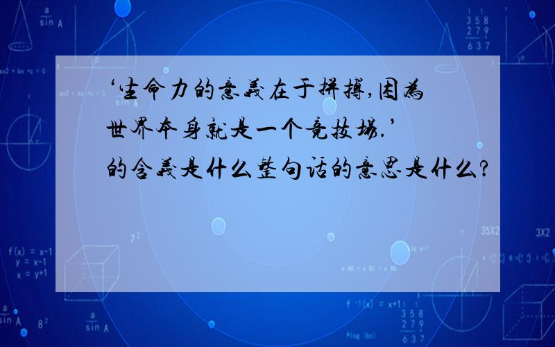 ‘生命力的意义在于拼搏,困为世界本身就是一个竞技场.’ 的含义是什么整句话的意思是什么?