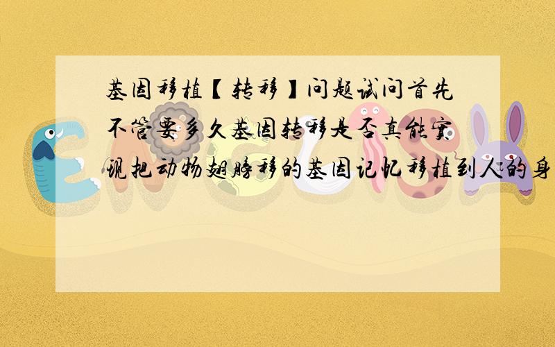 基因移植【转移】问题试问首先不管要多久基因转移是否真能实现把动物翅膀移的基因记忆移植到人的身体里,其次如果能,则大约要多少世纪以后才能实现?禁止如：“应该可以吧，同求，“