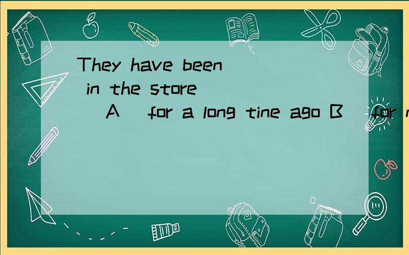 They have been in the store( )A) for a long tine ago B) for nine o’clockC)since two hoursD)since two hours ago