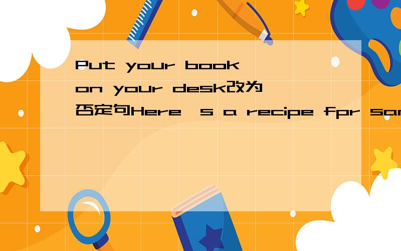 Put your book on your desk改为否定句Here's a recipe fpr sandwich 【改为复数形式】3 I want【 two 】slices of break 【对括号部分提问