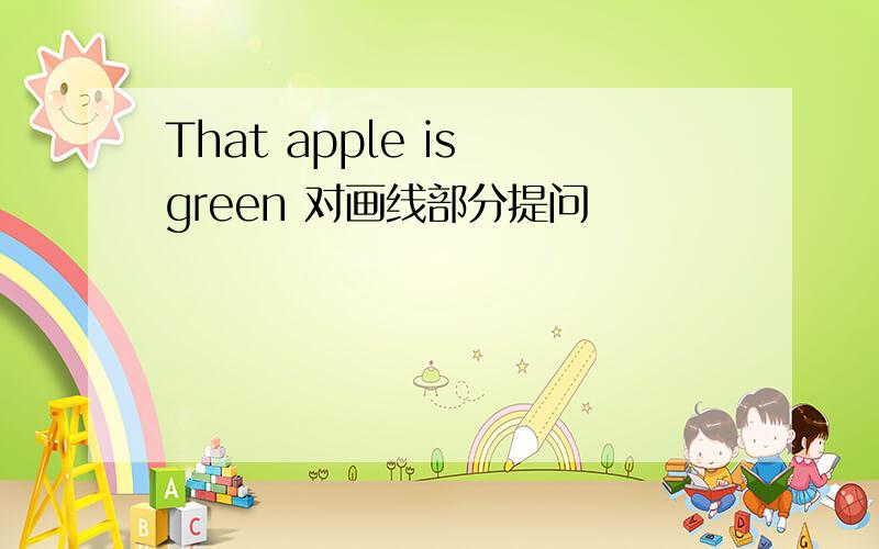 That apple is green 对画线部分提问