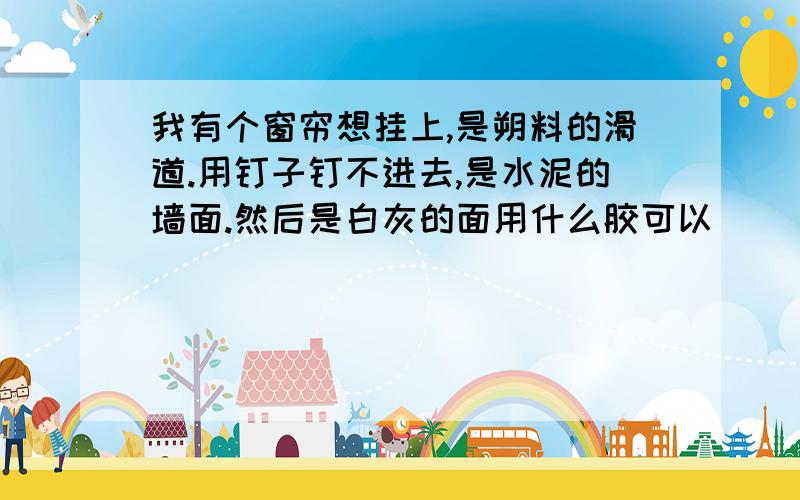 我有个窗帘想挂上,是朔料的滑道.用钉子钉不进去,是水泥的墙面.然后是白灰的面用什么胶可以