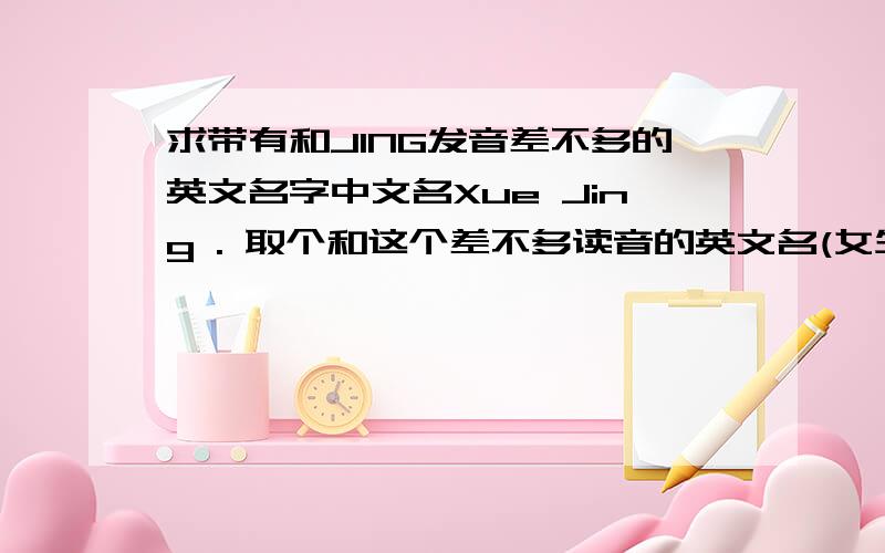 求带有和JING发音差不多的英文名字中文名Xue Jing . 取个和这个差不多读音的英文名(女生),要有关联,发音差不多的.不要复制粘贴一堆和原名没关系的英文名. - - 先谢谢各位了.最好能解释下什