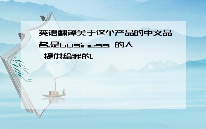 英语翻译关于这个产品的中文品名.是business 的人 提供给我的.