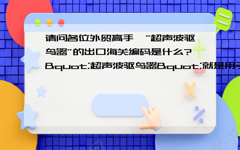 请问各位外贸高手,“超声波驱鸟器”的出口海关编码是什么?"超声波驱鸟器"就是用于输电线路铁塔上的,发出的超声波刺激鸟类的神经系统,破坏鸟类的生存环境,从而使鸟类远离超声