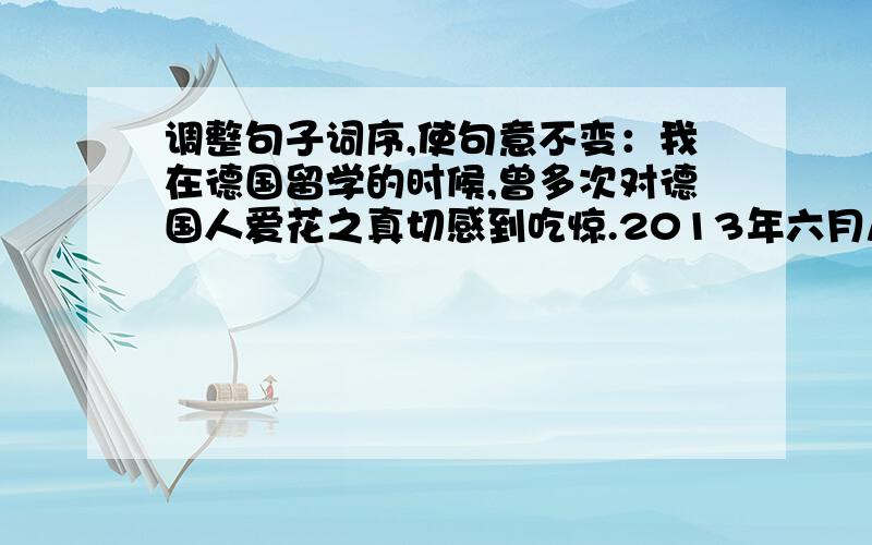 调整句子词序,使句意不变：我在德国留学的时候,曾多次对德国人爱花之真切感到吃惊.2013年六月八日20:30之前回答.