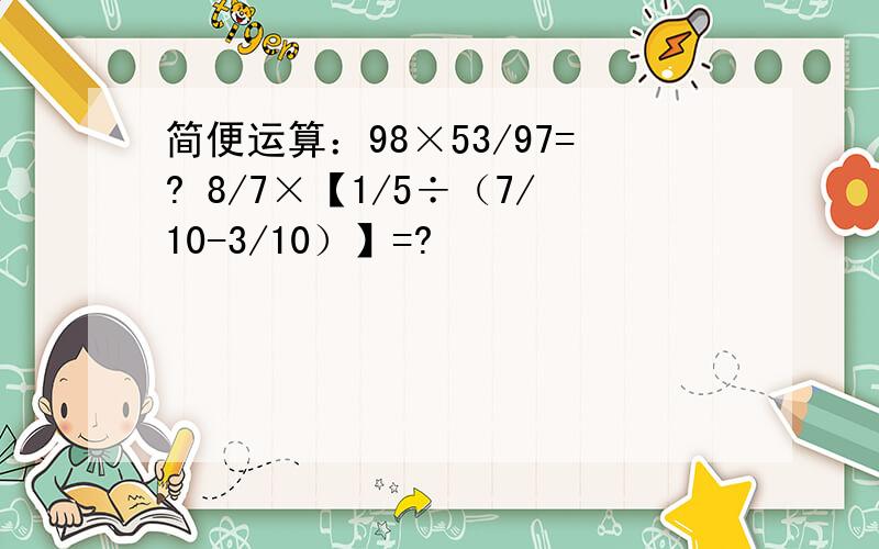 简便运算：98×53/97=? 8/7×【1/5÷（7/10-3/10）】=?