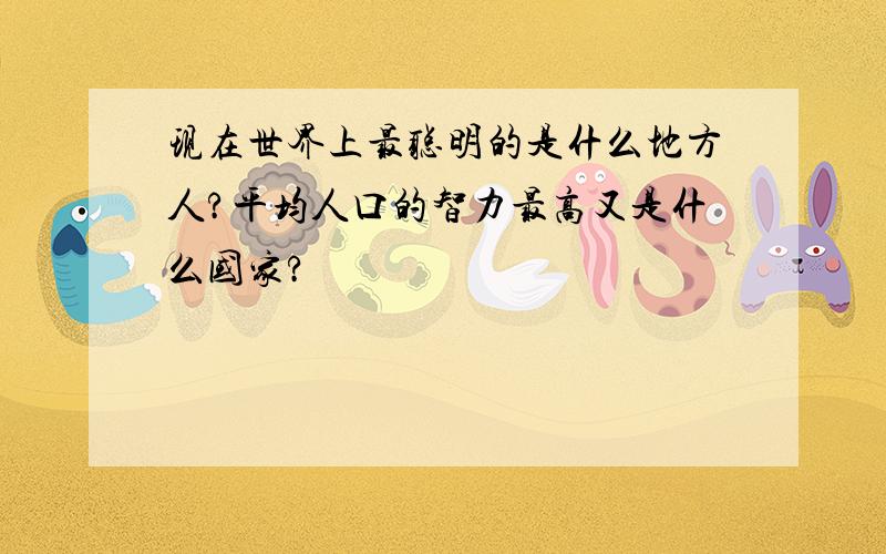 现在世界上最聪明的是什么地方人?平均人口的智力最高又是什么国家?