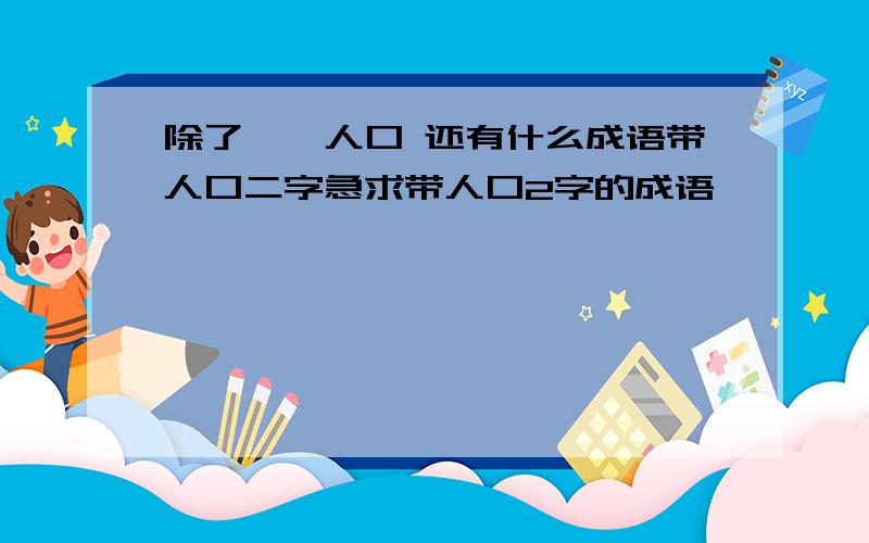 除了脍炙人口 还有什么成语带人口二字急求带人口2字的成语