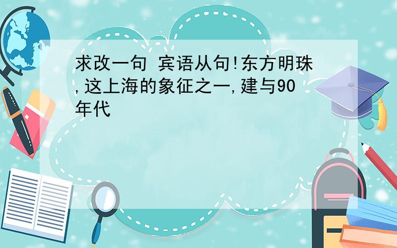 求改一句 宾语从句!东方明珠,这上海的象征之一,建与90年代