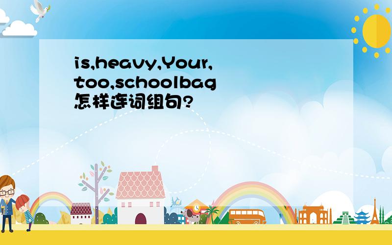 is,heavy,Your,too,schoolbag 怎样连词组句?