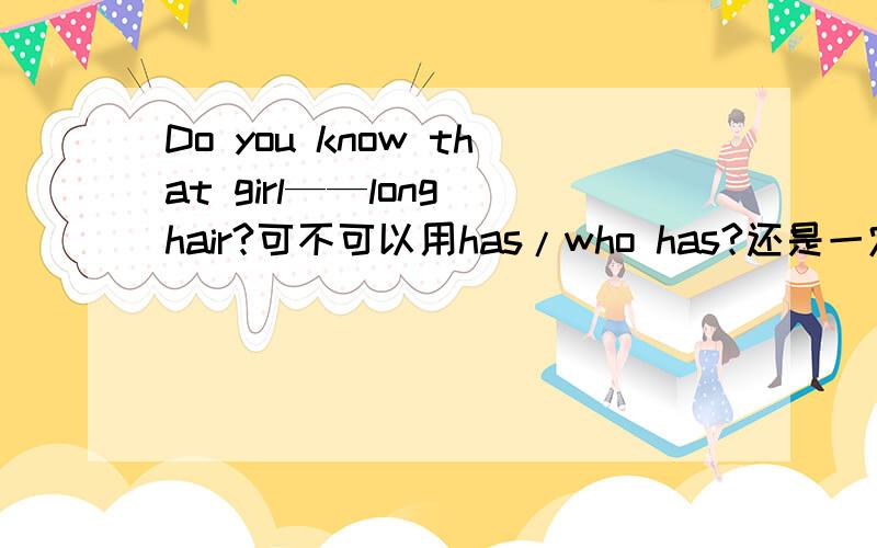 Do you know that girl——long hair?可不可以用has/who has?还是一定要用with?这里的know 之后是加宾语从句吗?宾语从句中是不是一定要有动词?