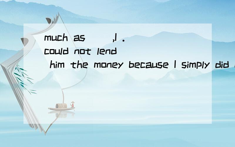 much as（ ）,I .could not lend him the money because I simply did not have that much spare ca...much as（ ）,I .could not lend him the money because I simply did not have that much spare cash.AI would have liked toB.I would like to have C.I shoul