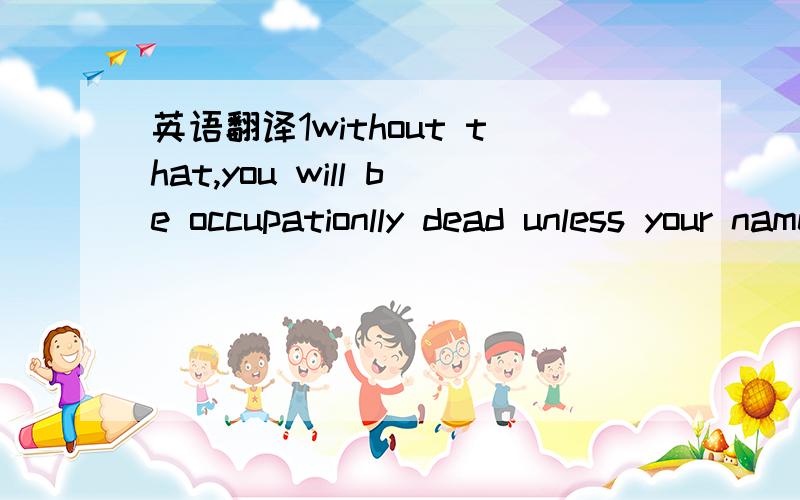 英语翻译1without that,you will be occupationlly dead unless your name happens to be George Bernard Shaw or Thomas Alva Edision,and you can successfully drop out in grade school.Get a college degree,if possible.With a B.A.,you are on the launching