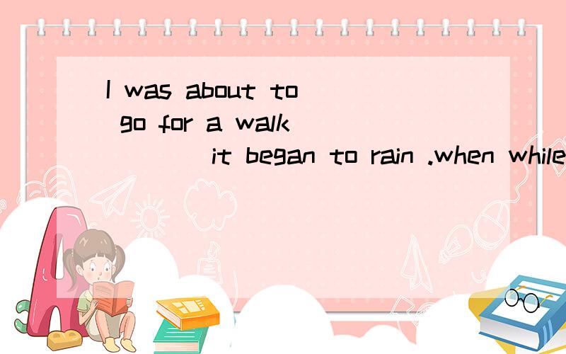 I was about to go for a walk ___ it began to rain .when while as which 为什么A不是BA when B while C as D whichbe about to do 后不是不能加时间状语吗