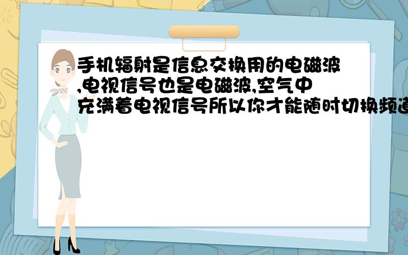 手机辐射是信息交换用的电磁波,电视信号也是电磁波,空气中充满着电视信号所以你才能随时切换频道.那么,空气中的电视信号和手机的信号辐射程度一样吗?差多少?