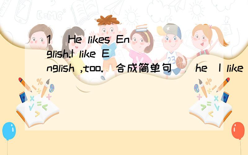 1． He likes English.I like English ,too.（合成简单句）＿he＿I like English.{每空一词｝2．（改错题,改一处）Meat and fried are not good at your healthy.