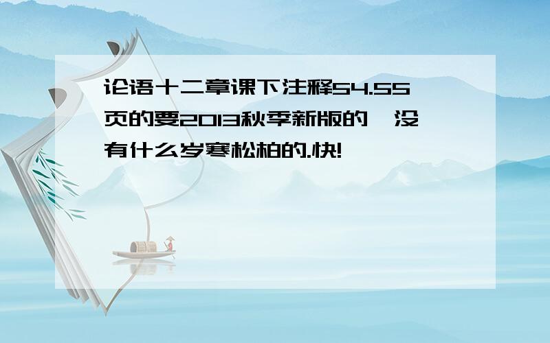 论语十二章课下注释54.55页的要2013秋季新版的,没有什么岁寒松柏的.快!