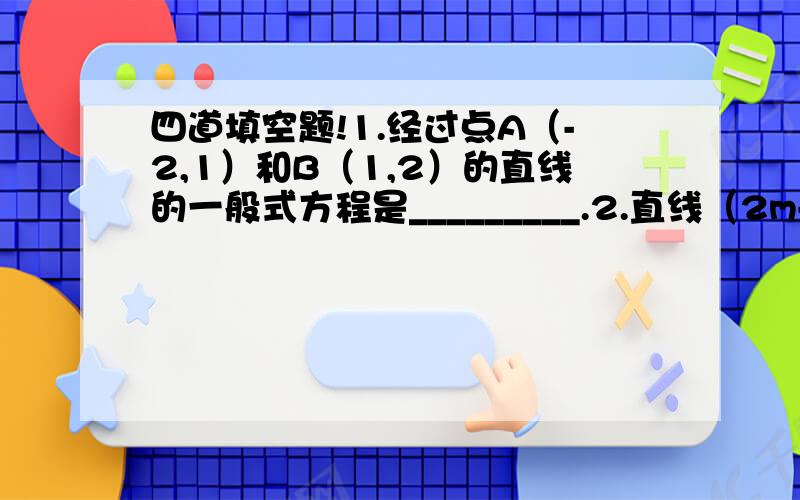 四道填空题!1.经过点A（-2,1）和B（1,2）的直线的一般式方程是_________.2.直线（2m-1）x+（m+3)y-(m-11)=0经过定点_________.3.过点（3,5）的所有直线中,距原点距离最远的直线方程为__________.4.平面上有