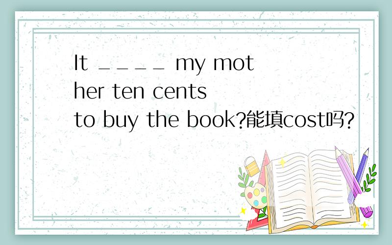 It ____ my mother ten cents to buy the book?能填cost吗?