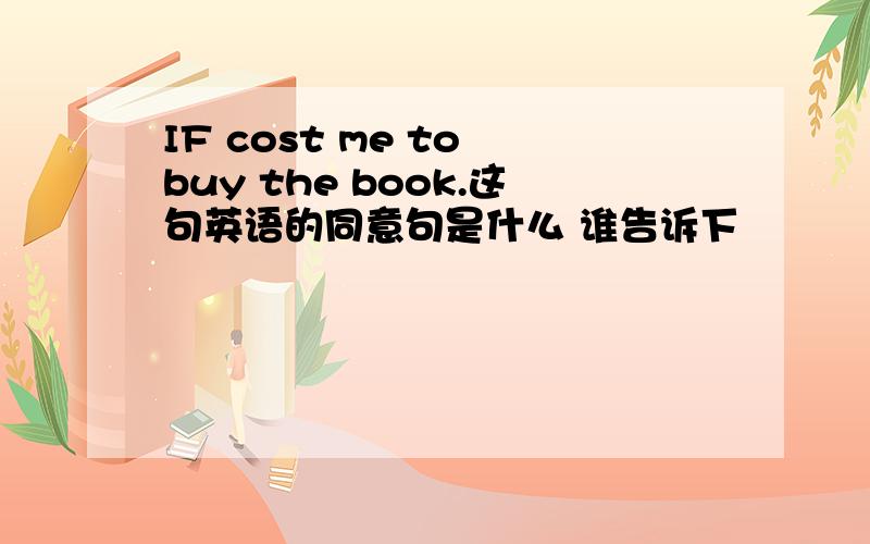 IF cost me to buy the book.这句英语的同意句是什么 谁告诉下