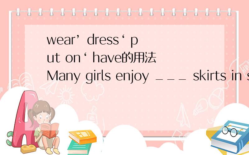 wear’ dress‘ put on‘ have的用法Many girls enjoy ___ skirts in spring.A.wearing B .dressing C .putting on D.having A.B 为什么不可以?