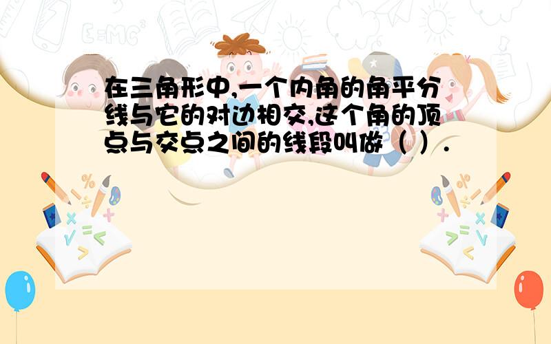 在三角形中,一个内角的角平分线与它的对边相交,这个角的顶点与交点之间的线段叫做（ ）.