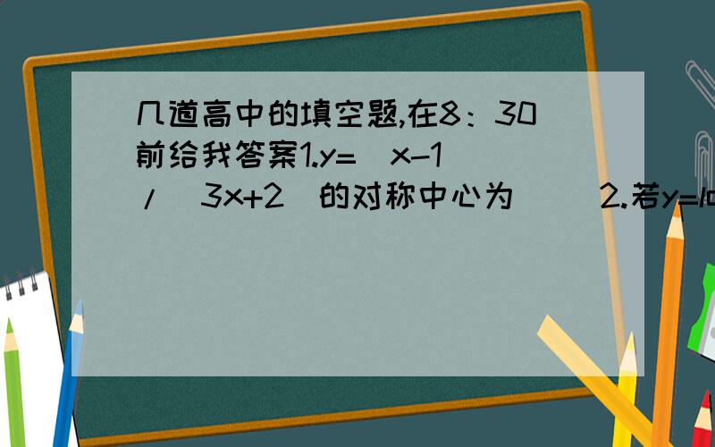 几道高中的填空题,在8：30前给我答案1.y=(x-1)/(3x+2)的对称中心为（ ）2.若y=log2(x平方-ax-a+1)在(1,+∞)上为增函数,则a∈（ ）3.若f(3+x)+f(1-x)=3则y=f(x)的图像关于点（ ）对称4.当x∈(0,1/2)时 x平方-loga