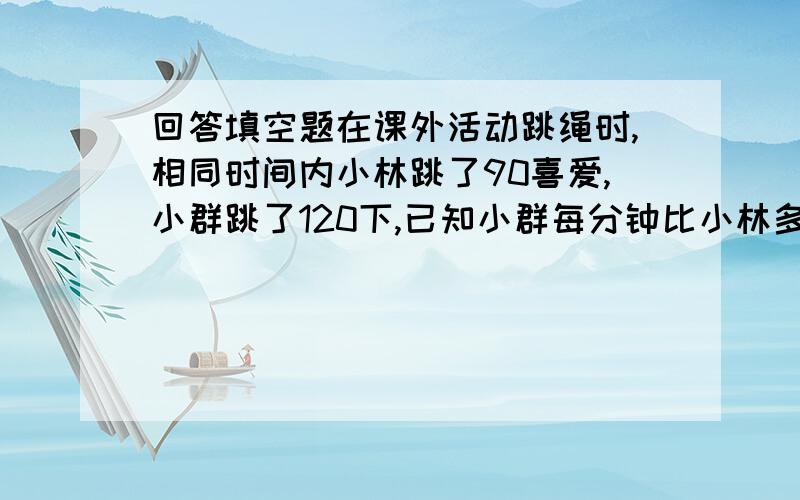 回答填空题在课外活动跳绳时,相同时间内小林跳了90喜爱,小群跳了120下,已知小群每分钟比小林多跳20下,设小林每分钟跳X下,则可列关于方程为多少