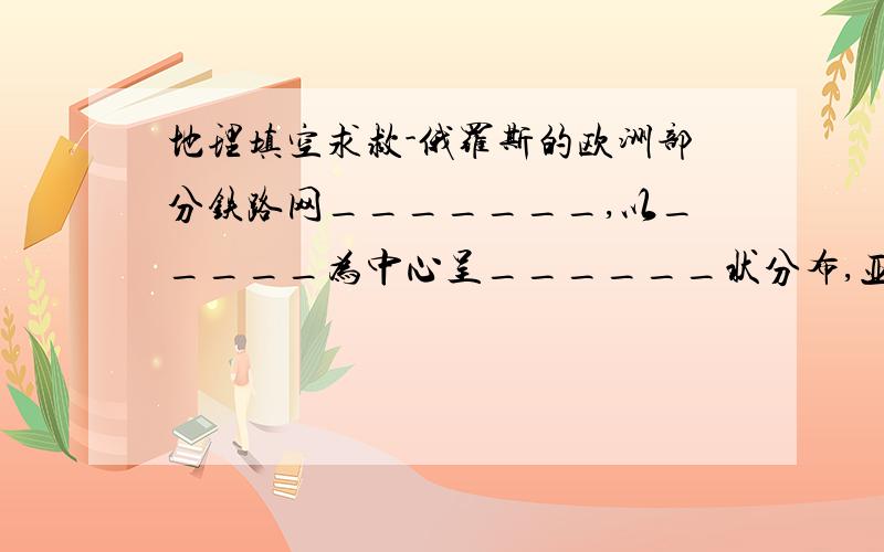 地理填空求救-俄罗斯的欧洲部分铁路网_______,以_____为中心呈______状分布,亚洲部分的铁路网________.