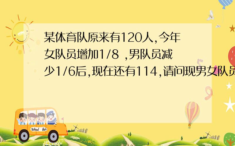 某体育队原来有120人,今年女队员增加1/8 ,男队员减少1/6后,现在还有114,请问现男女队员各有几人?我要列试计算