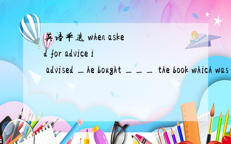 英语单选 when asked for advice i advised _he bought ___ the book which was useful to his listening .为什么him to buy 不行?happy birthday m so you have _turned___ 20 already passed 度过20个生日为什么不行?》you can eat food free in