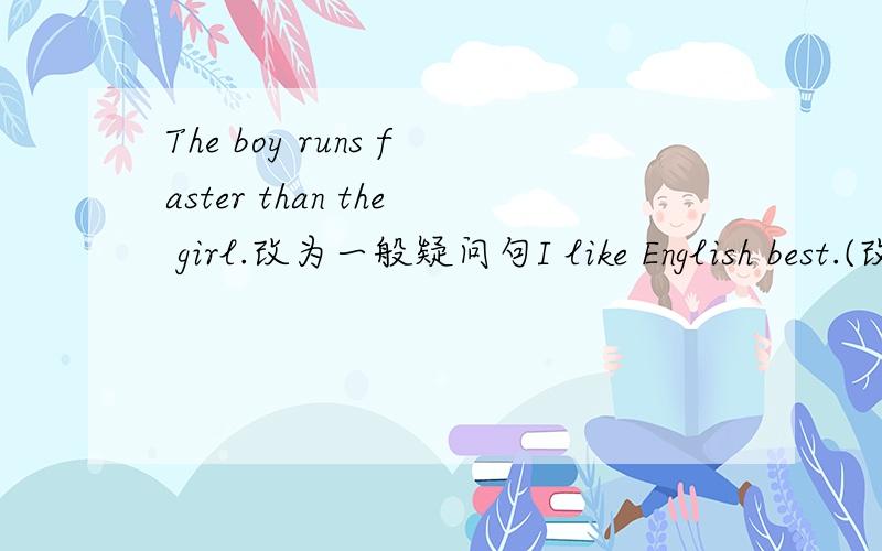 The boy runs faster than the girl.改为一般疑问句I like English best.(改为同义句）：_______________________lesson is English.They have maths (on Tuesday and Friday)._____________________they have maths?对打括号部分提问.They are _