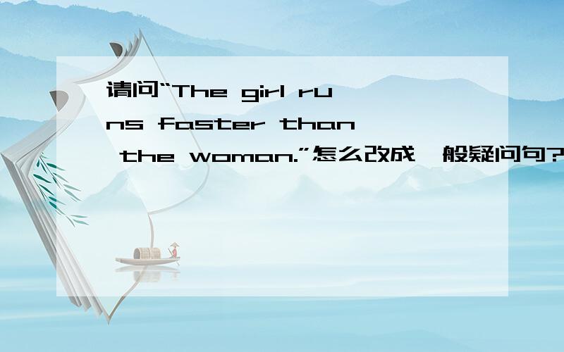 请问“The girl runs faster than the woman.”怎么改成一般疑问句?